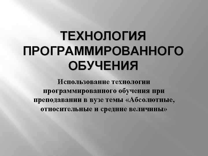 ТЕХНОЛОГИЯ ПРОГРАММИРОВАННОГО ОБУЧЕНИЯ Использование технологии программированного обучения при преподавании в вузе темы «Абсолютные, относительные