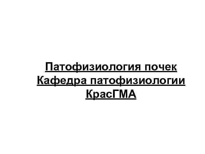 Патофизиология почек Кафедра патофизиологии Крас. ГМА 