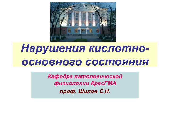 Нарушения кислотноосновного состояния Кафедра патологической физиологии Крас. ГМА проф. Шилов С. Н. 