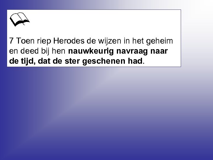 7 Toen riep Herodes de wijzen in het geheim en deed bij hen nauwkeurig