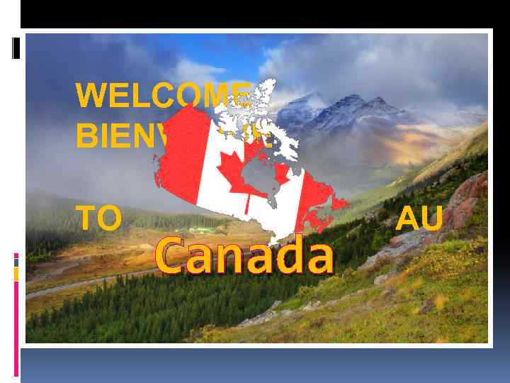 WELCOME BIENVENUE TO Canada AU CANADA