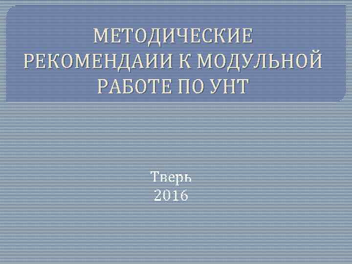 МЕТОДИЧЕСКИЕ РЕКОМЕНДАИИ К МОДУЛЬНОЙ РАБОТЕ ПО УНТ Тверь 2016 