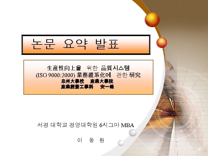 논문 요약 발표 生産性向上을 위한 品質시스템 (ISO 9000: 2000) 業務體系化에 관한 硏究 忠州大學校 産業大學院