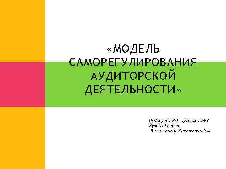  «МОДЕЛЬ САМОРЕГУЛИРОВАНИЯ АУДИТОРСКОЙ ДЕЯТЕЛЬНОСТИ» Подгруппа № 1, группы ОС 4 -2 Руководитель д.