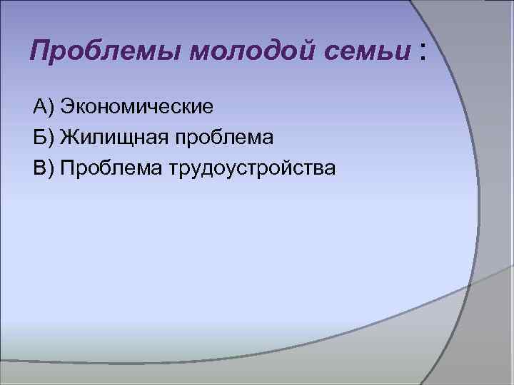 Проблемы молодой семьи : А) Экономические Б) Жилищная проблема В) Проблема трудоустройства 