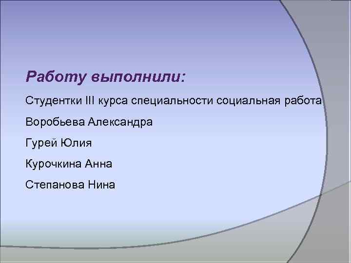 Работу выполнили: Студентки III курса специальности социальная работа Воробьева Александра Гурей Юлия Курочкина Анна