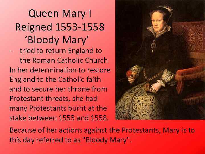 Queen Mary I Reigned 1553 -1558 ‘Bloody Mary’ - tried to return England to