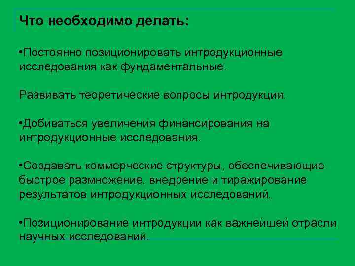 Что необходимо делать: • Постоянно позиционировать интродукционные исследования как фундаментальные. Развивать теоретические вопросы интродукции.