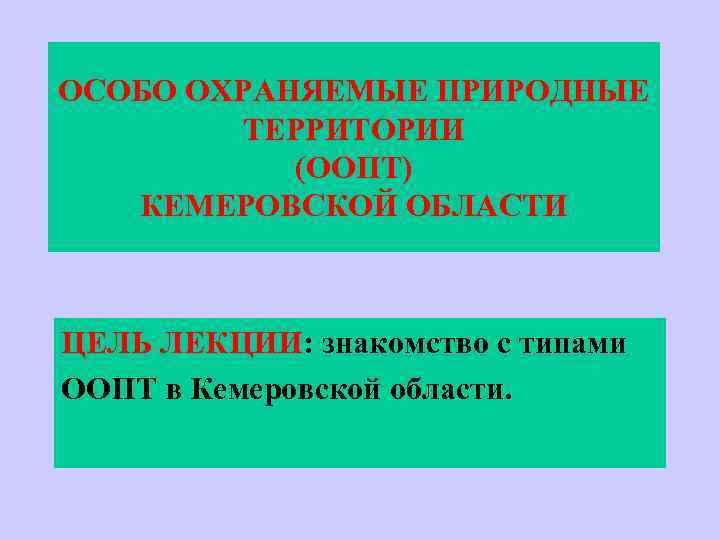 ОСОБО ОХРАНЯЕМЫЕ ПРИРОДНЫЕ ТЕРРИТОРИИ (ООПТ) КЕМЕРОВСКОЙ ОБЛАСТИ ЦЕЛЬ ЛЕКЦИИ: знакомство с типами ООПТ в