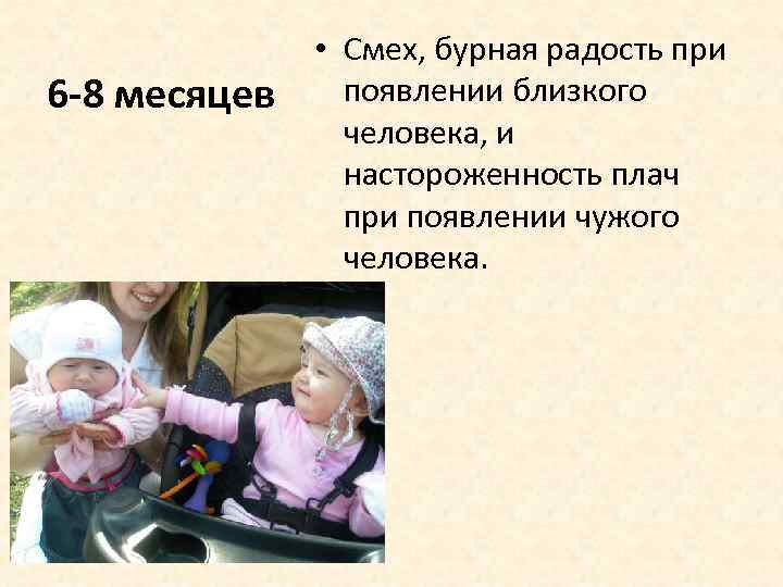 6 -8 месяцев • Смех, бурная радость при появлении близкого человека, и настороженность плач