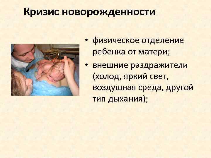Кризис новорожденности • физическое отделение ребенка от матери; • внешние раздражители (холод, яркий свет,