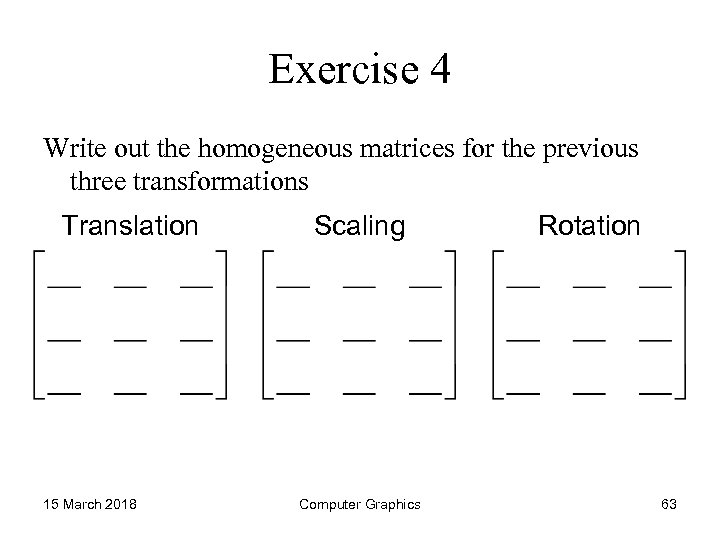 Exercise 4 Write out the homogeneous matrices for the previous three transformations Translation 15