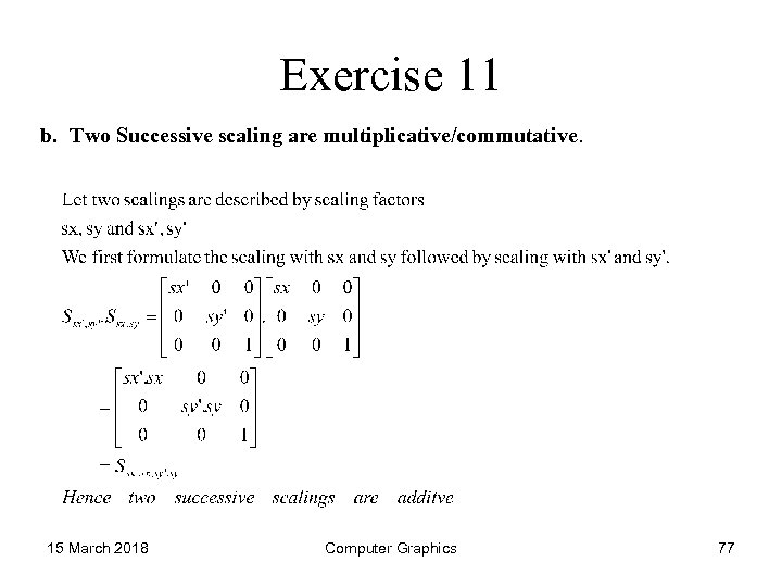 Exercise 11 b. Two Successive scaling are multiplicative/commutative. 15 March 2018 Computer Graphics 77