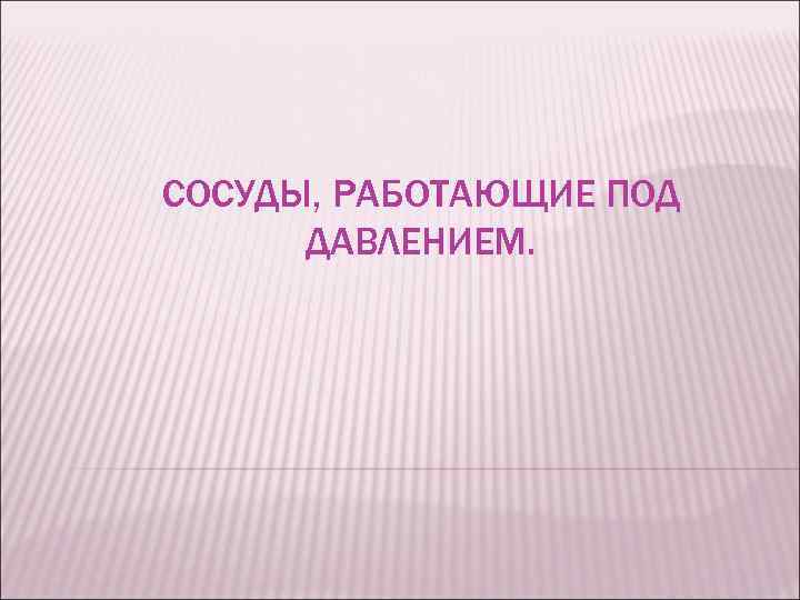 СОСУДЫ, РАБОТАЮЩИЕ ПОД ДАВЛЕНИЕМ. 