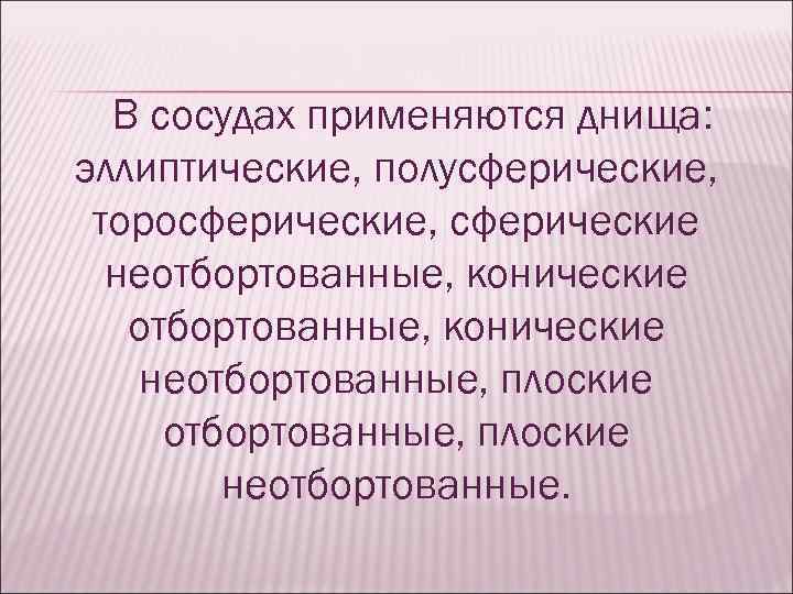 В сосудах применяются днища: эллиптические, полусферические, торосферические, сферические неотбортованные, конические неотбортованные, плоские неотбортованные. 