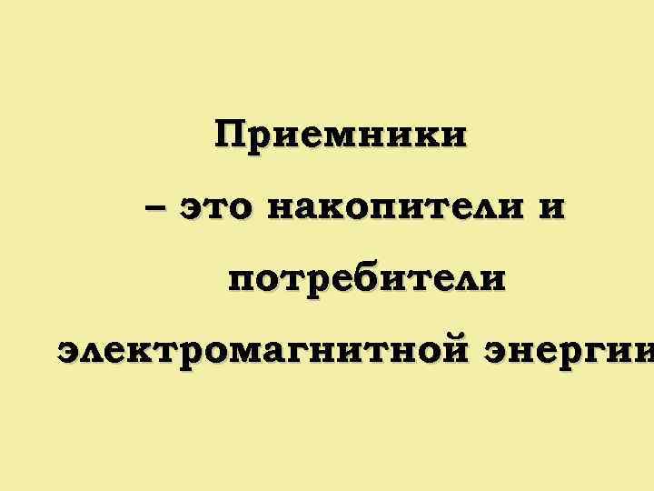 Приемники – это накопители и потребители электромагнитной энергии 