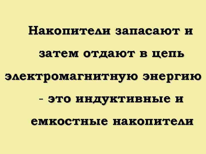 Накопители запасают и затем отдают в цепь электромагнитную энергию - это индуктивные и емкостные