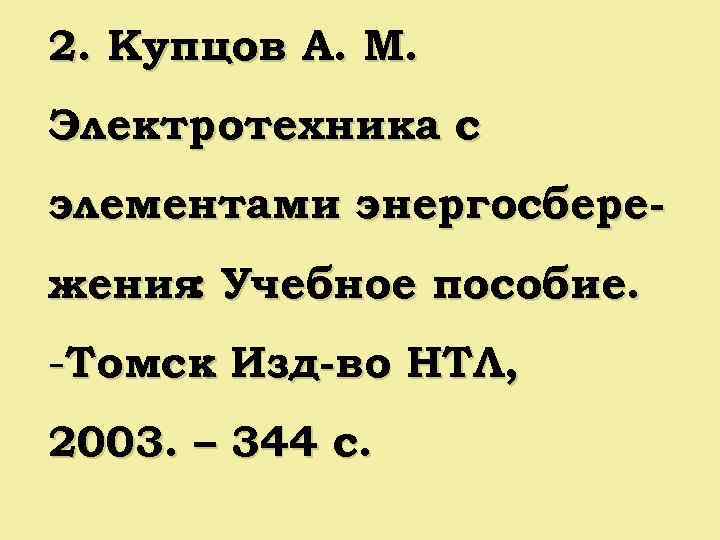 2. Купцов А. М. Электротехника с элементами энергосбережения Учебное пособие. : -Томск Изд-во НТЛ,