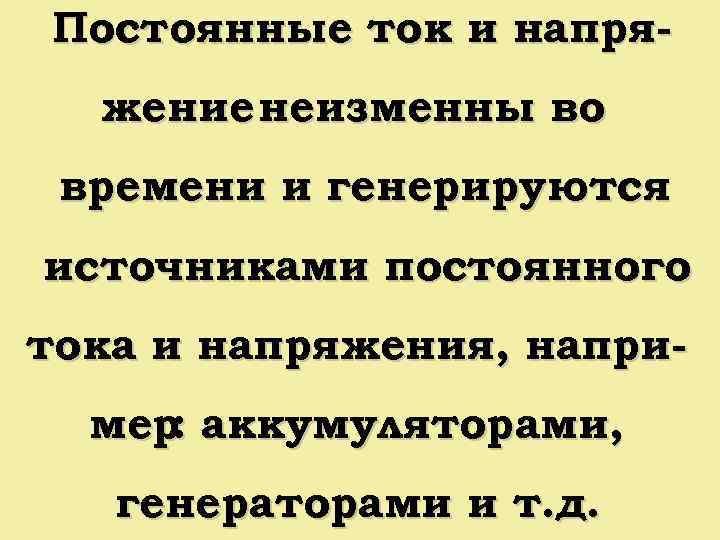 Постоянные ток и напряжение неизменны во времени и генерируются источниками постоянного тока и напряжения,