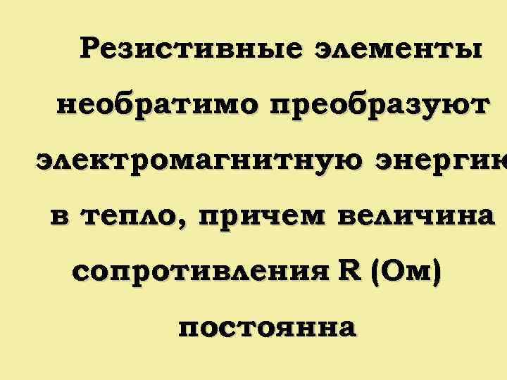 Резистивные элементы необратимо преобразуют электромагнитную энергию в тепло, причем величина сопротивления R (Ом) постоянна