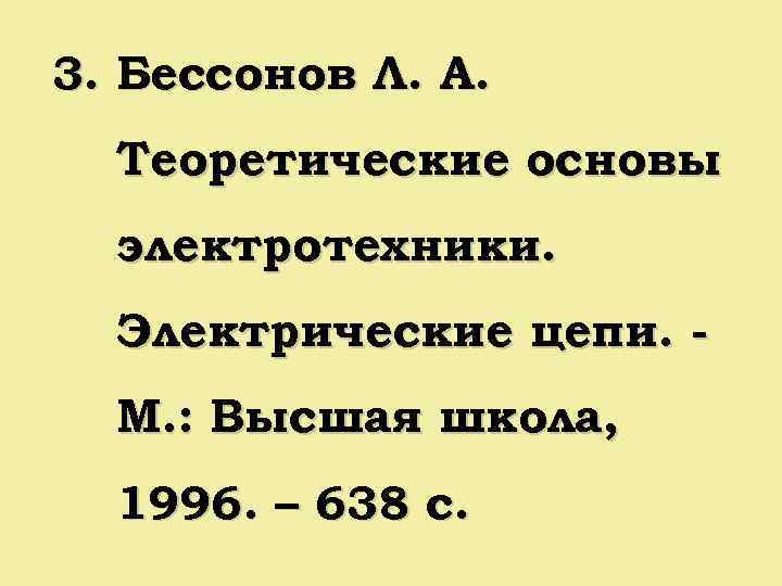 3. Бессонов Л. А. Теоретические основы электротехники. Электрические цепи. М. : Высшая школа, 1996.