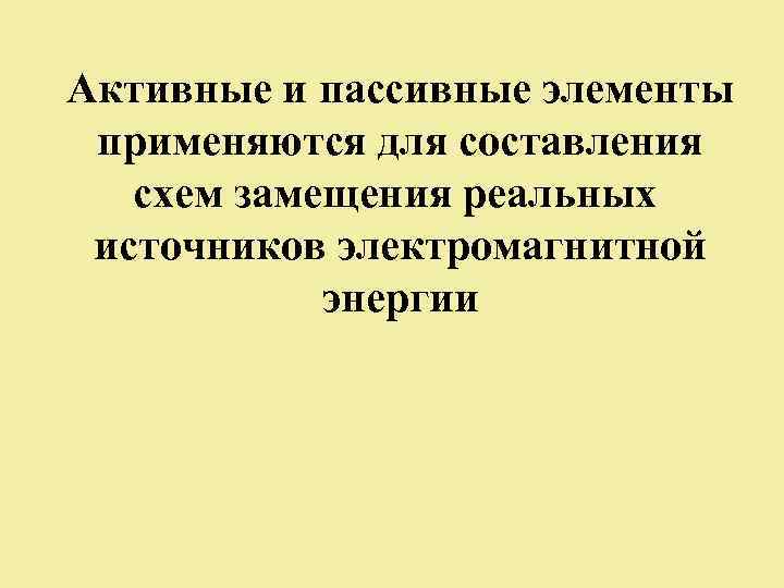 Активные и пассивные элементы применяются для составления схем замещения реальных источников электромагнитной энергии 