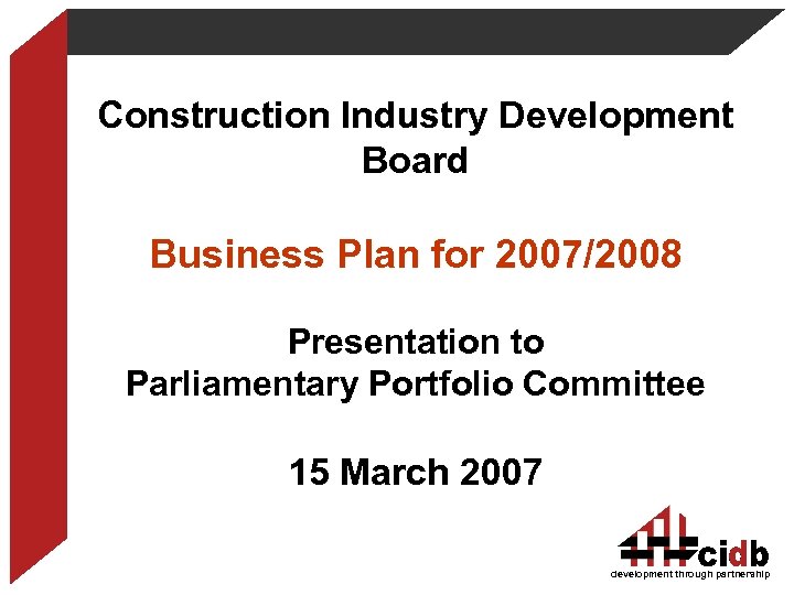 Construction Industry Development Board Business Plan for 2007/2008 Presentation to Parliamentary Portfolio Committee 15