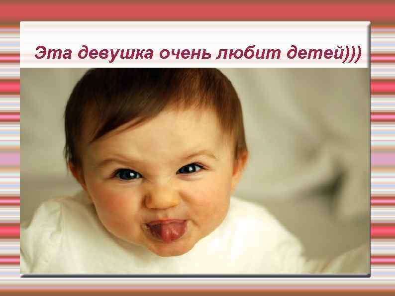 Эта девушка очень любит детей))) 