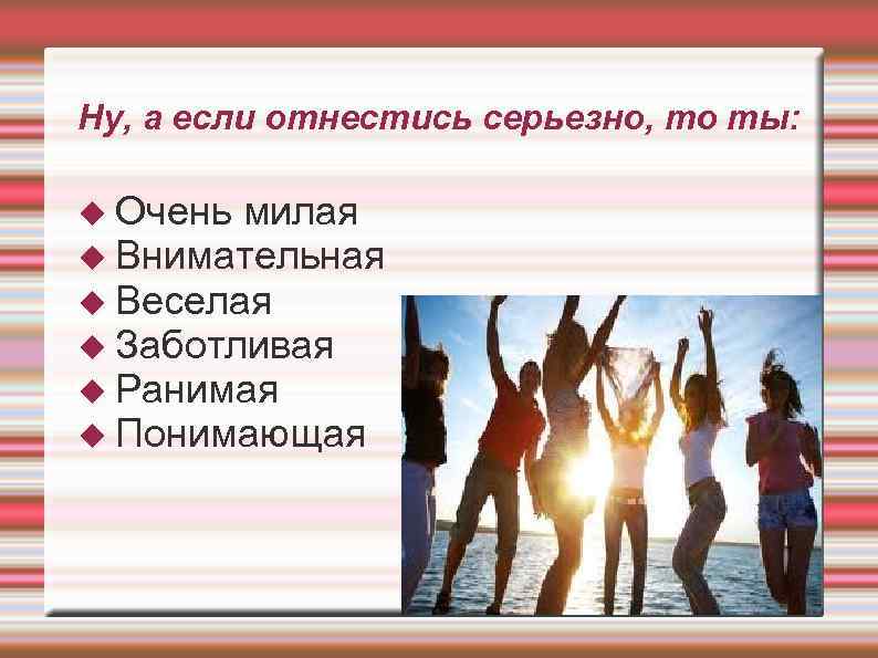 Ну, а если отнестись серьезно, то ты: Очень милая Внимательная Веселая Заботливая Ранимая Понимающая