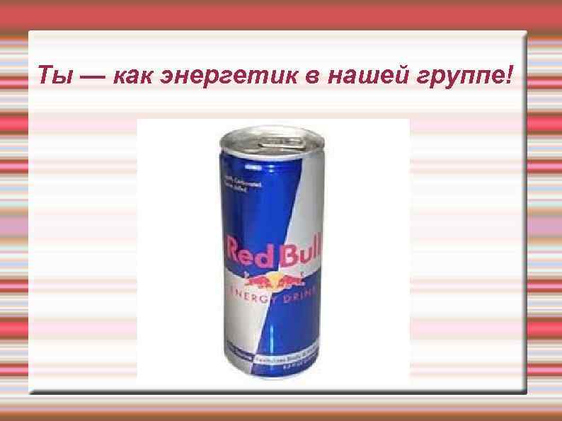 Ты — как энергетик в нашей группе! 