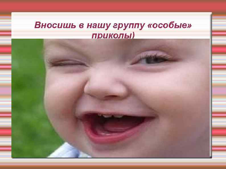 Вносишь в нашу группу «особые» приколы) 