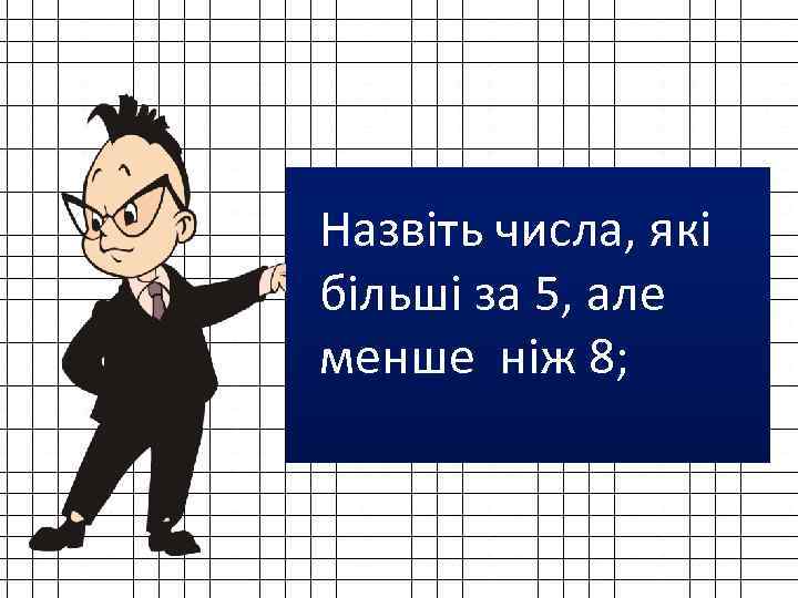 6, 7 Назвіть числа, які більші за 5, але менше ніж 8; 