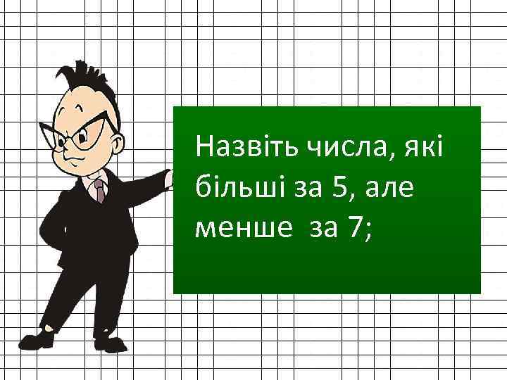 6 Назвіть числа, які більші за 5, але менше за 7; 