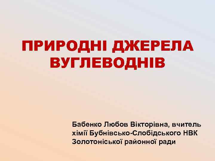 ПРИРОДНІ ДЖЕРЕЛА ВУГЛЕВОДНІВ Бабенко Любов Вікторівна, вчитель хімії Бубнівсько-Слобідського НВК Золотоніської районної ради 