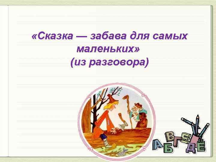  «Сказка — забава для самых маленьких» (из разговора) 