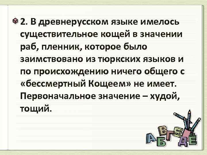 2. В древнерусском языке имелось существительное кощей в значении раб, пленник, которое было заимствовано