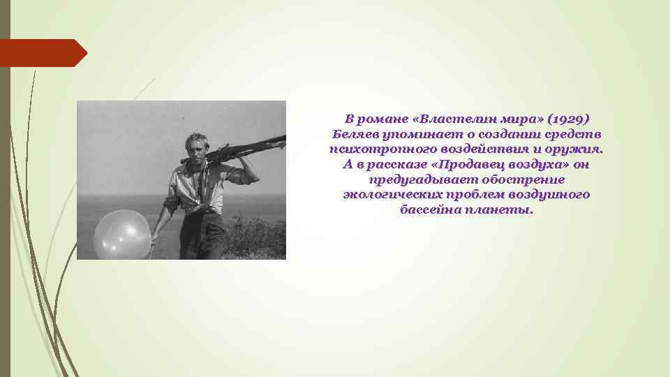 В романе «Властелин мира» (1929) Беляев упоминает о создании средств психотропного воздействия и оружия.