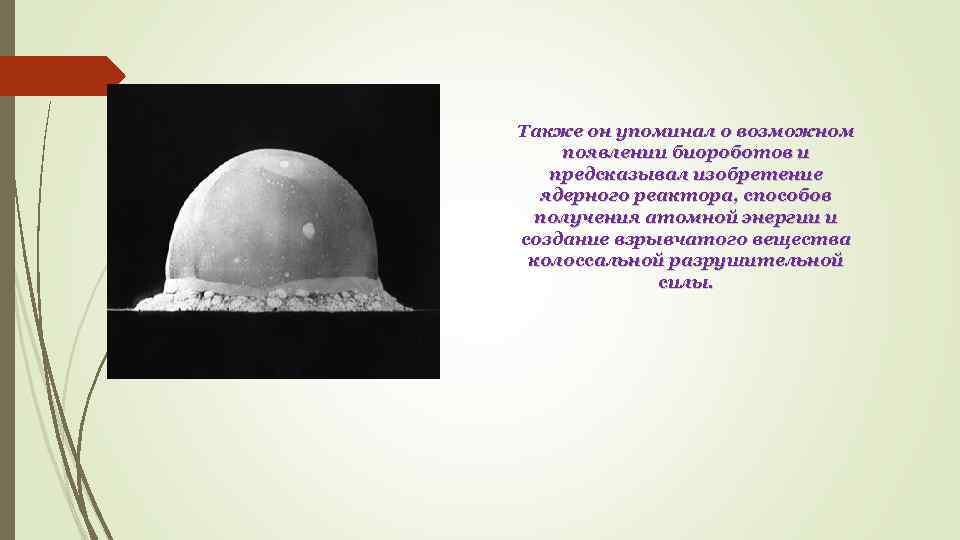 Также он упоминал о возможном появлении биороботов и предсказывал изобретение ядерного реактора, способов получения