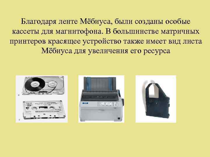 Благодаря ленте Мёбиуса, были созданы особые кассеты для магнитофона. В большинстве матричных принтеров красящее
