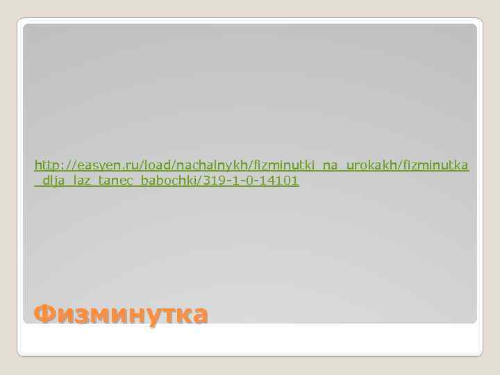 http: //easyen. ru/load/nachalnykh/fizminutki_na_urokakh/fizminutka _dlja_laz_tanec_babochki/319 -1 -0 -14101 Физминутка 