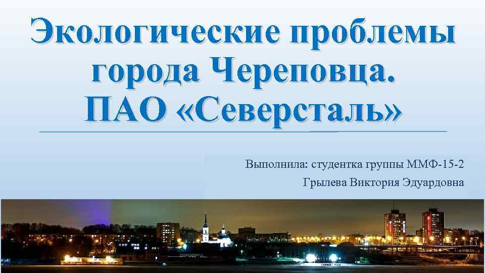 Экологические проблемы города Череповца. ПАО «Северсталь» Выполнила: студентка группы ММФ-15 -2 Грылева Виктория Эдуардовна