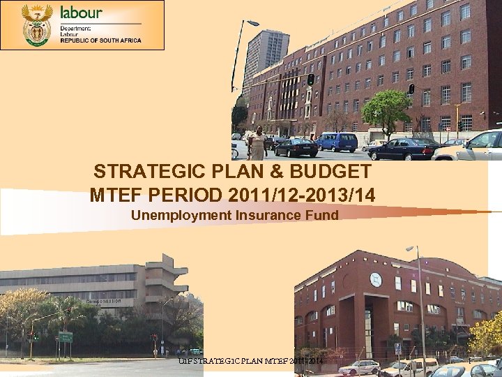 STRATEGIC PLAN & BUDGET MTEF PERIOD 2011/12 -2013/14 Unemployment Insurance Fund UIF STRATEGIC PLAN
