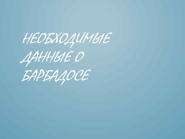 НЕОБХОДИМЫЕ ДАННЫЕ О БАРБАДОСЕ 