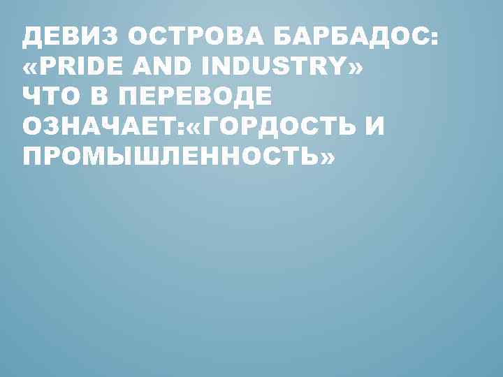ДЕВИЗ ОСТРОВА БАРБАДОС: «PRIDE AND INDUSTRY» ЧТО В ПЕРЕВОДЕ ОЗНАЧАЕТ: «ГОРДОСТЬ И ПРОМЫШЛЕННОСТЬ» 