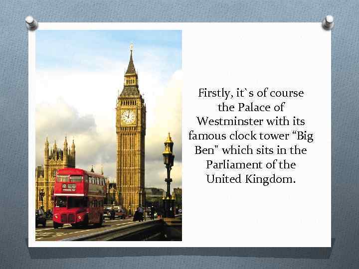 Firstly, it`s of course the Palace of Westminster with its famous clock tower “Big