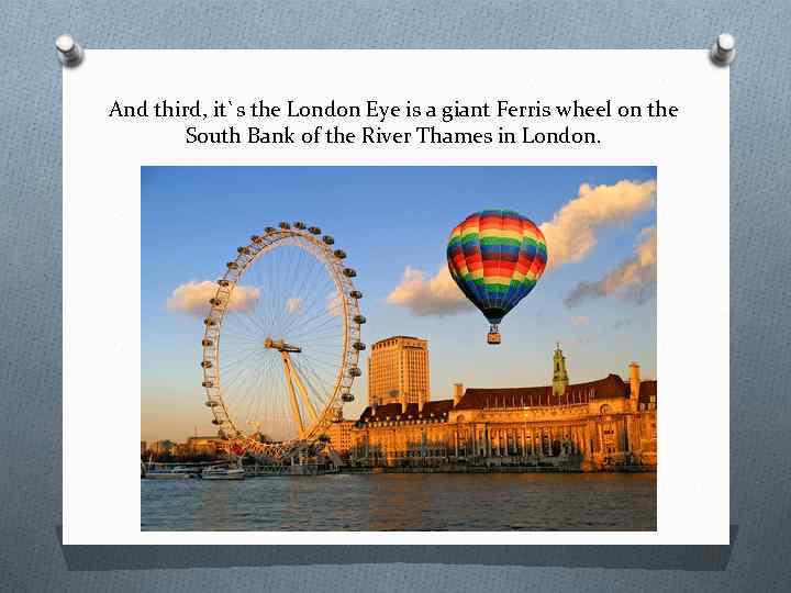 And third, it`s the London Eye is a giant Ferris wheel on the South