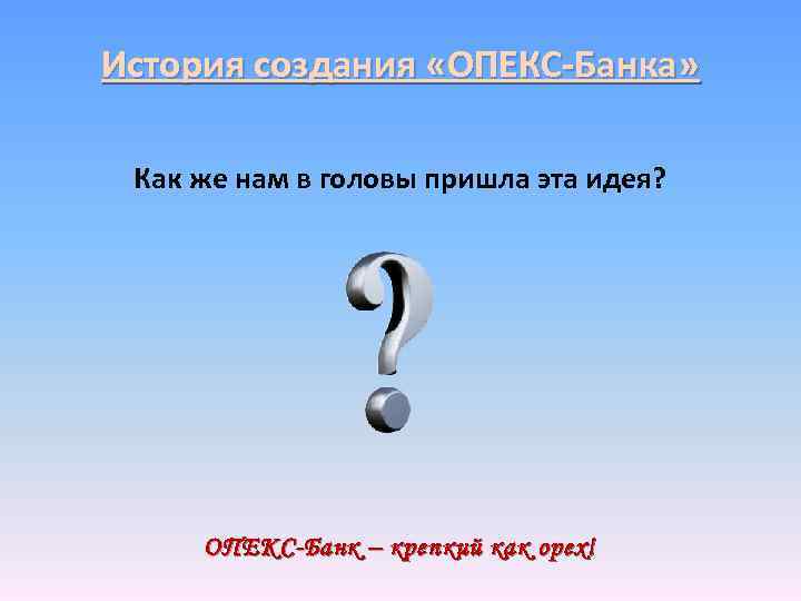 История создания «ОПЕКС-Банка» Как же нам в головы пришла эта идея? ОПЕКС-Банк – крепкий