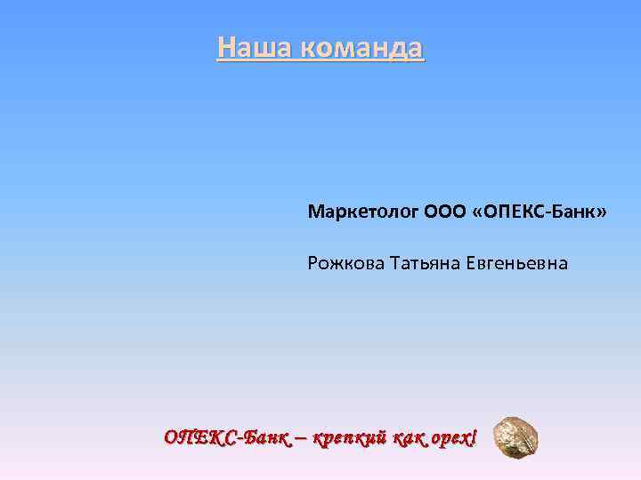 Наша команда Маркетолог ООО «ОПЕКС-Банк» Рожкова Татьяна Евгеньевна ОПЕКС-Банк – крепкий как орех! 