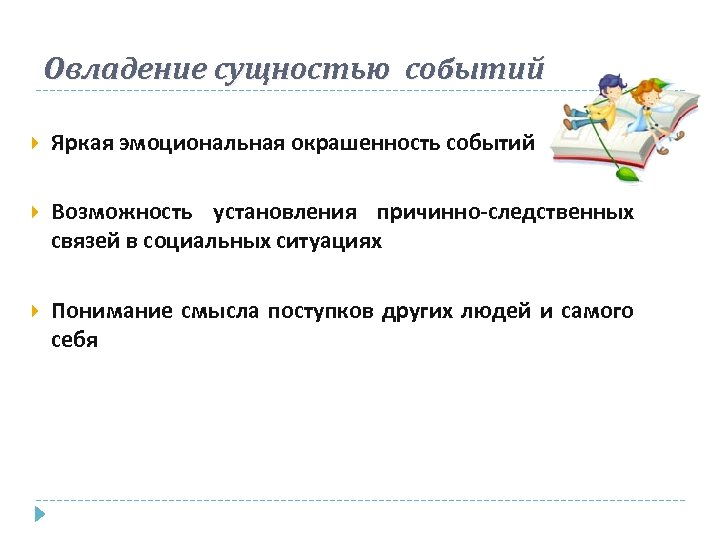 Овладение сущностью событий Яркая эмоциональная окрашенность событий Возможность установления причинно-следственных связей в социальных ситуациях