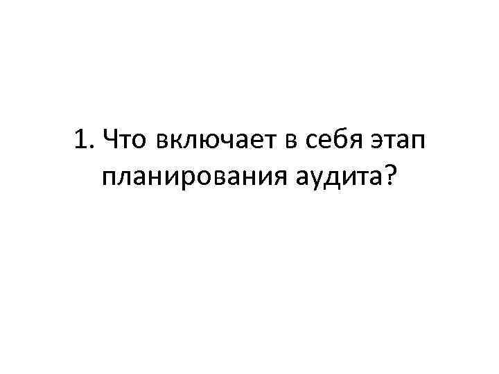1. Что включает в себя этап планирования аудита? 
